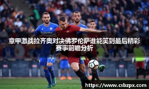 意甲激战拉齐奥对决佛罗伦萨谁能笑到最后精彩赛事前瞻分析