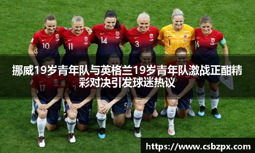 挪威19岁青年队与英格兰19岁青年队激战正酣精彩对决引发球迷热议