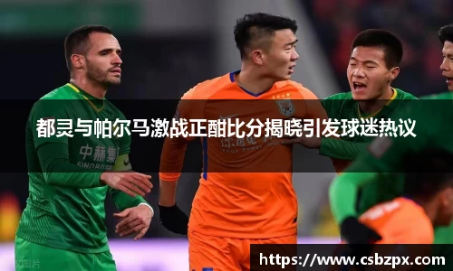 都灵与帕尔马激战正酣比分揭晓引发球迷热议