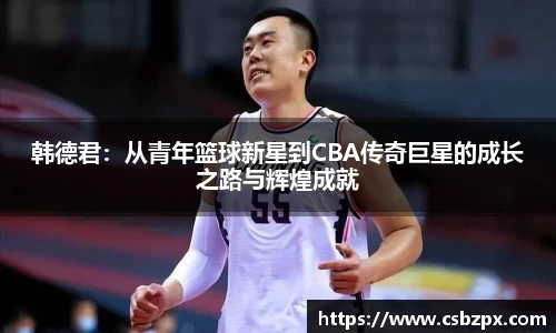 韩德君：从青年篮球新星到CBA传奇巨星的成长之路与辉煌成就