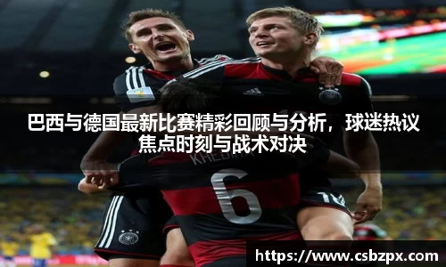 巴西与德国最新比赛精彩回顾与分析，球迷热议焦点时刻与战术对决