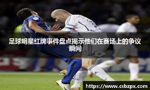 足球明星红牌事件盘点揭示他们在赛场上的争议瞬间