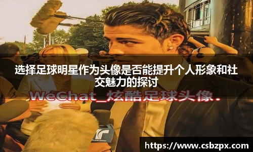 选择足球明星作为头像是否能提升个人形象和社交魅力的探讨