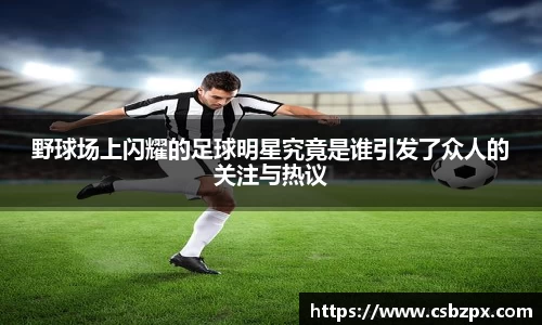 野球场上闪耀的足球明星究竟是谁引发了众人的关注与热议